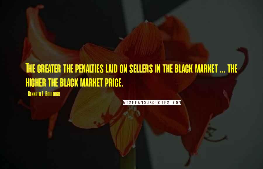 Kenneth E. Boulding quotes: The greater the penalties laid on sellers in the black market ... the higher the black market price.