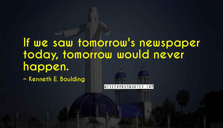 Kenneth E. Boulding quotes: If we saw tomorrow's newspaper today, tomorrow would never happen.