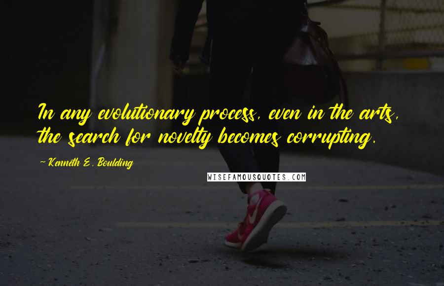 Kenneth E. Boulding quotes: In any evolutionary process, even in the arts, the search for novelty becomes corrupting.