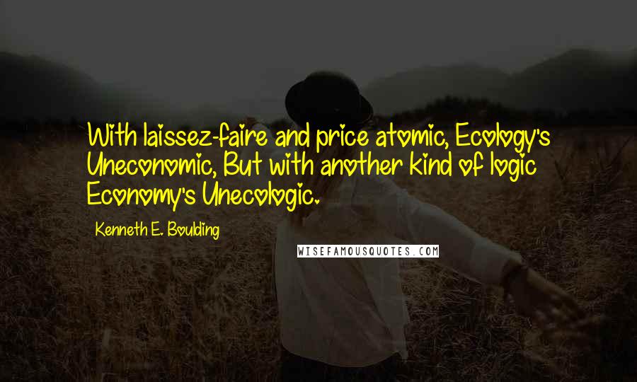 Kenneth E. Boulding quotes: With laissez-faire and price atomic, Ecology's Uneconomic, But with another kind of logic Economy's Unecologic.