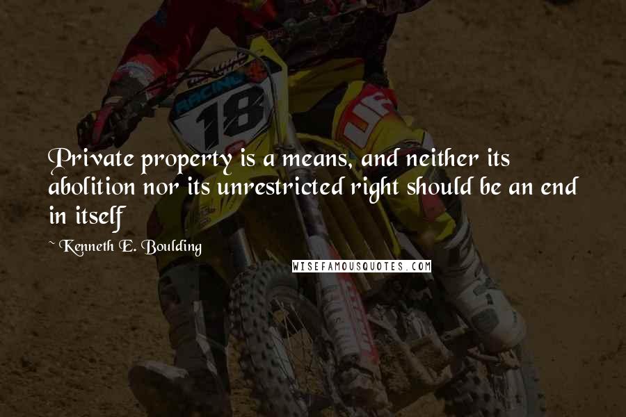 Kenneth E. Boulding quotes: Private property is a means, and neither its abolition nor its unrestricted right should be an end in itself