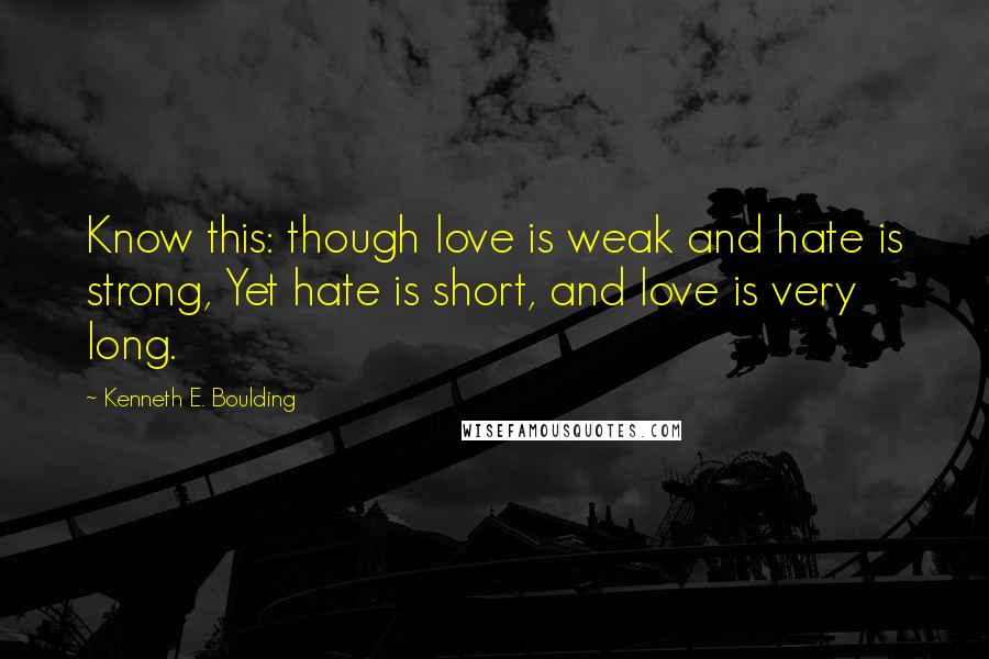 Kenneth E. Boulding quotes: Know this: though love is weak and hate is strong, Yet hate is short, and love is very long.