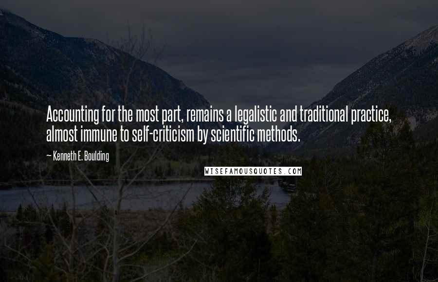 Kenneth E. Boulding quotes: Accounting for the most part, remains a legalistic and traditional practice, almost immune to self-criticism by scientific methods.