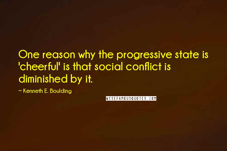 Kenneth E. Boulding quotes: One reason why the progressive state is 'cheerful' is that social conflict is diminished by it.