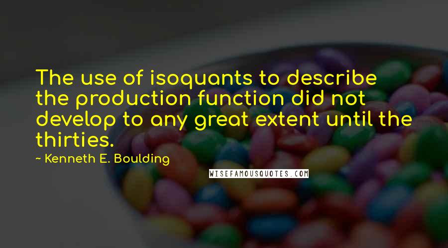 Kenneth E. Boulding quotes: The use of isoquants to describe the production function did not develop to any great extent until the thirties.