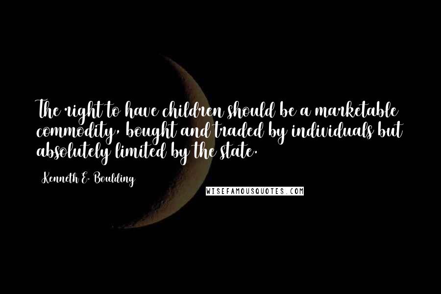 Kenneth E. Boulding quotes: The right to have children should be a marketable commodity, bought and traded by individuals but absolutely limited by the state.