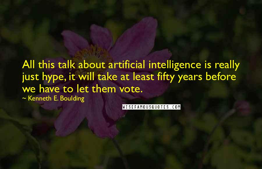 Kenneth E. Boulding quotes: All this talk about artificial intelligence is really just hype, it will take at least fifty years before we have to let them vote.