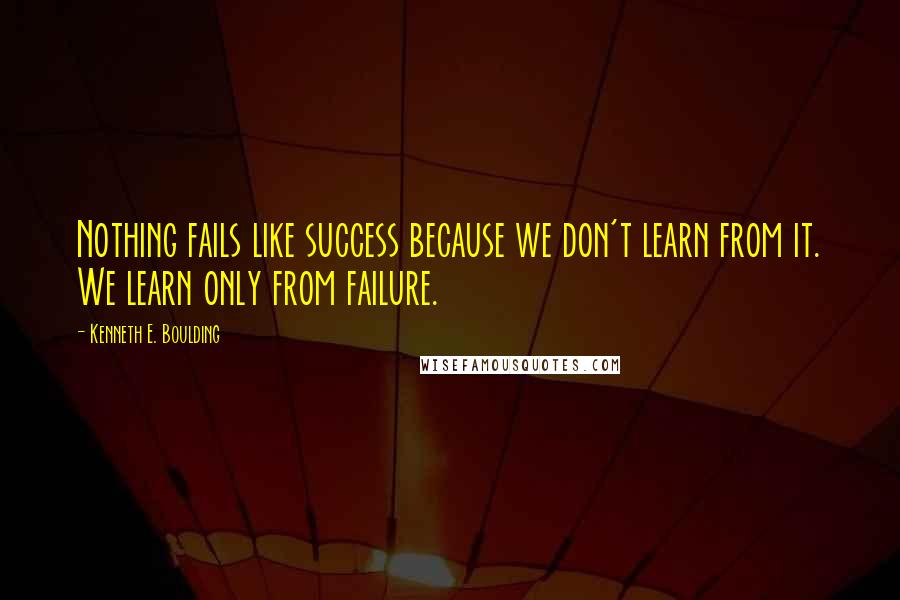Kenneth E. Boulding quotes: Nothing fails like success because we don't learn from it. We learn only from failure.