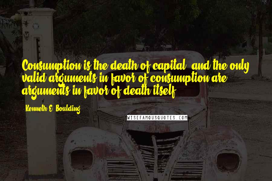 Kenneth E. Boulding quotes: Consumption is the death of capital, and the only valid arguments in favor of consumption are arguments in favor of death itself.