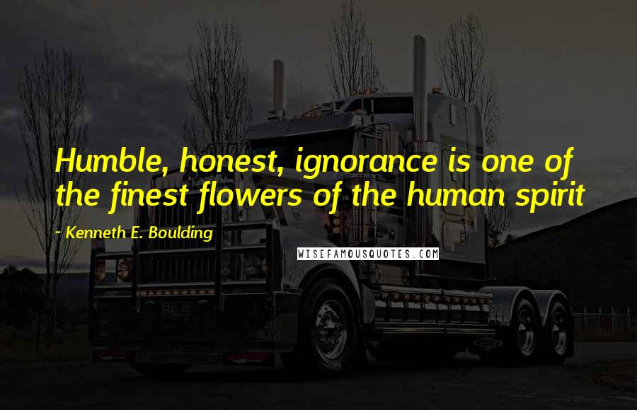 Kenneth E. Boulding quotes: Humble, honest, ignorance is one of the finest flowers of the human spirit