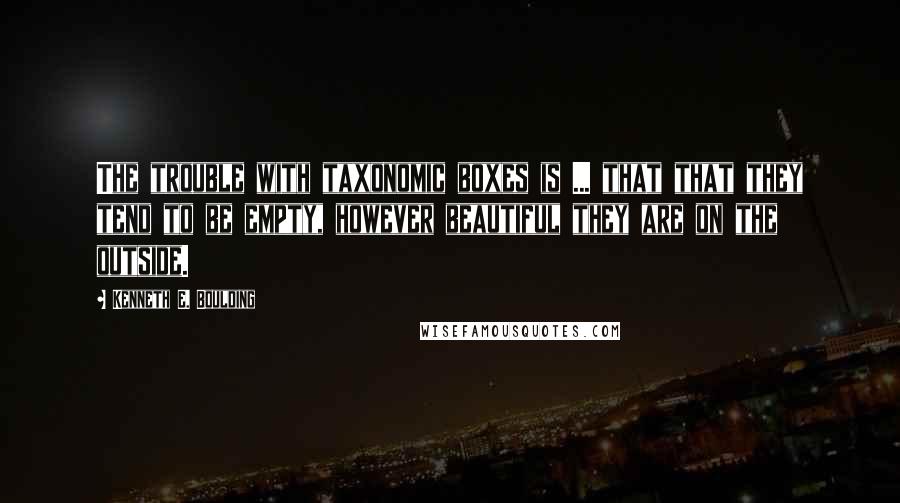 Kenneth E. Boulding quotes: The trouble with taxonomic boxes is ... that that they tend to be empty, however beautiful they are on the outside.