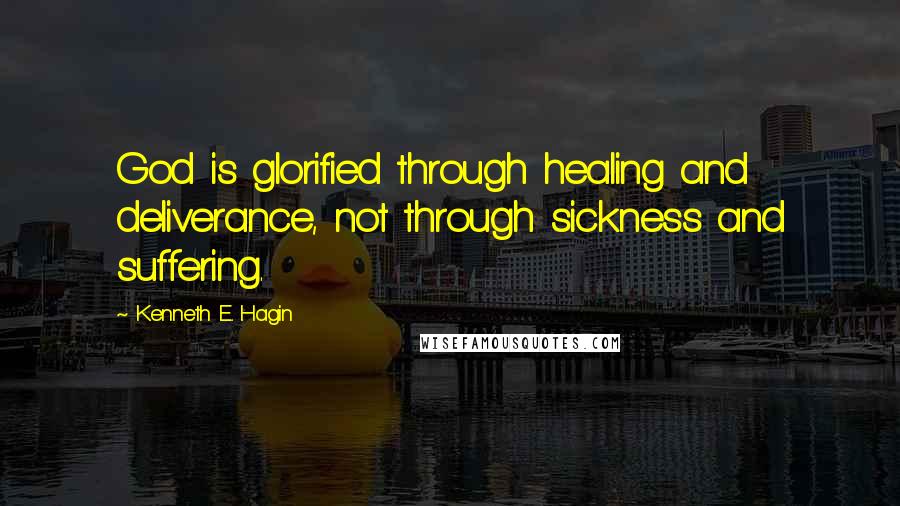 Kenneth E. Hagin quotes: God is glorified through healing and deliverance, not through sickness and suffering.