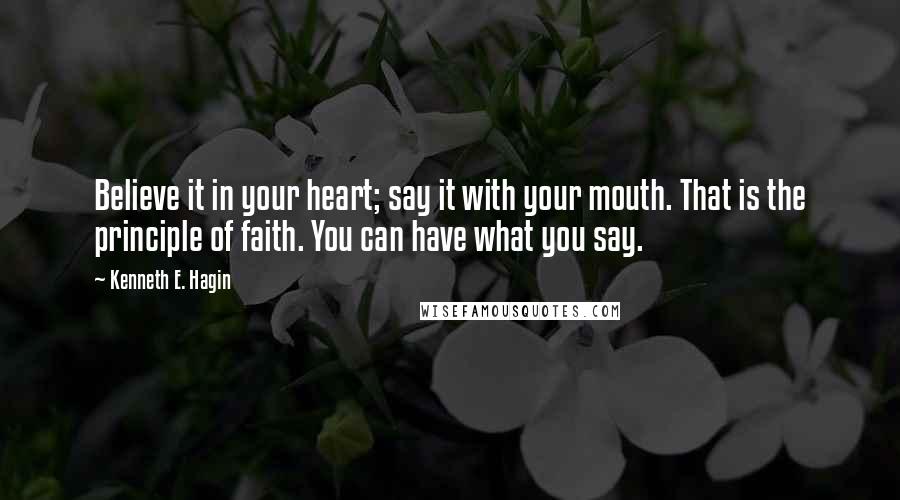 Kenneth E. Hagin quotes: Believe it in your heart; say it with your mouth. That is the principle of faith. You can have what you say. Kenneth E. Hagin quotes: Believe it in your heart; say it with your mouth. That is the principle of faith. You can have what you say.