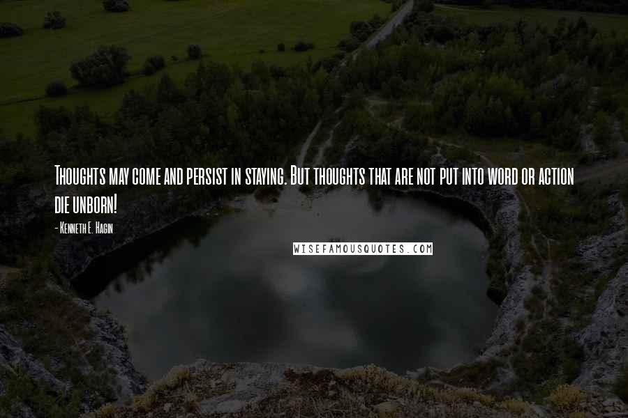 Kenneth E. Hagin quotes: Thoughts may come and persist in staying. But thoughts that are not put into word or action die unborn! Kenneth E. Hagin quotes: Thoughts may come and persist in staying. But thoughts that are not put into word or action die unborn!