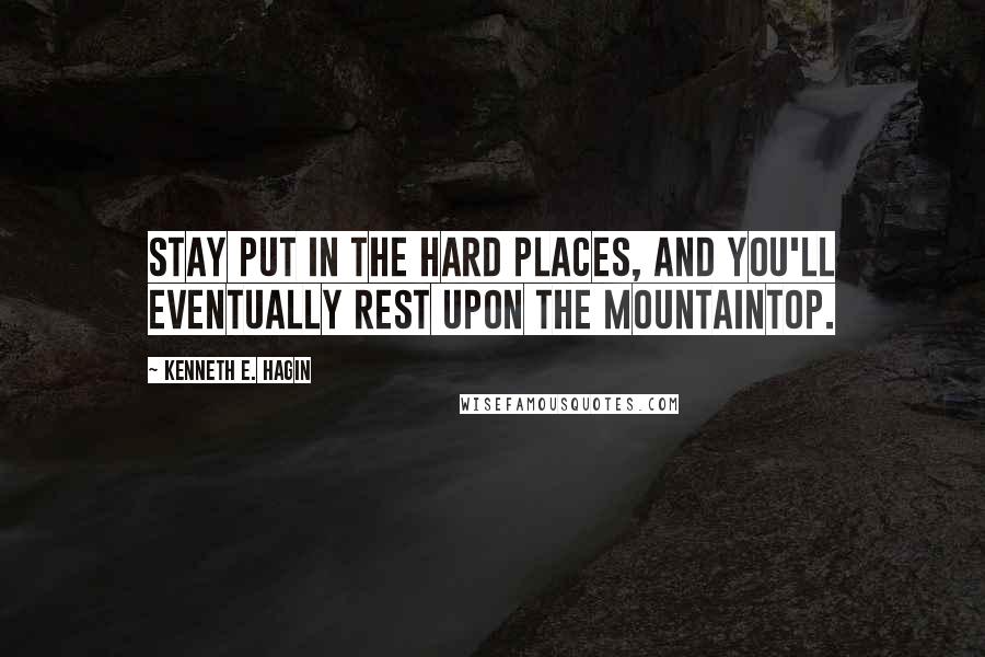 Kenneth E. Hagin quotes: Stay put in the hard places, and you'll eventually rest upon the mountaintop.