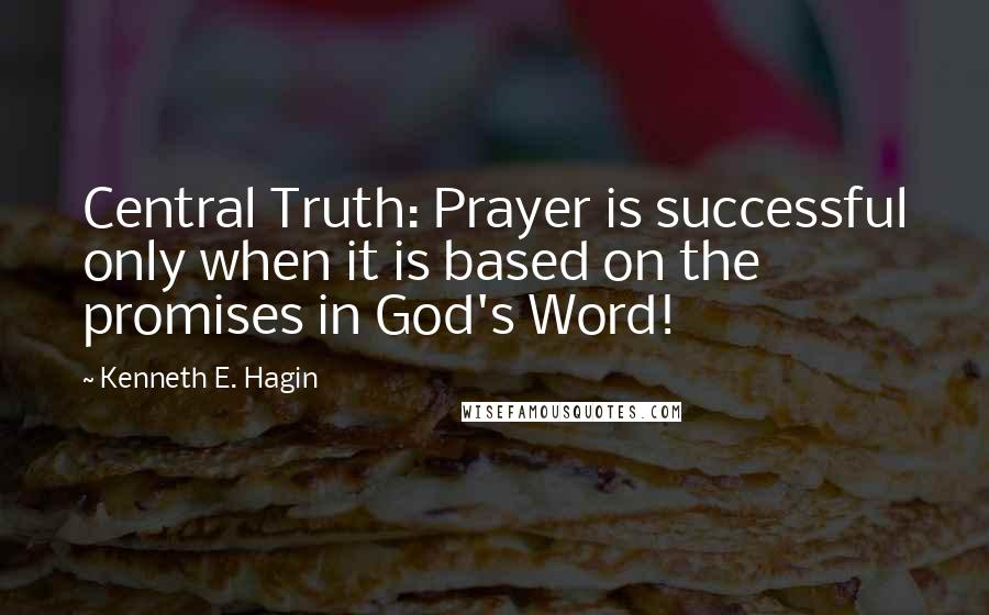 Kenneth E. Hagin quotes: Central Truth: Prayer is successful only when it is based on the promises in God's Word!