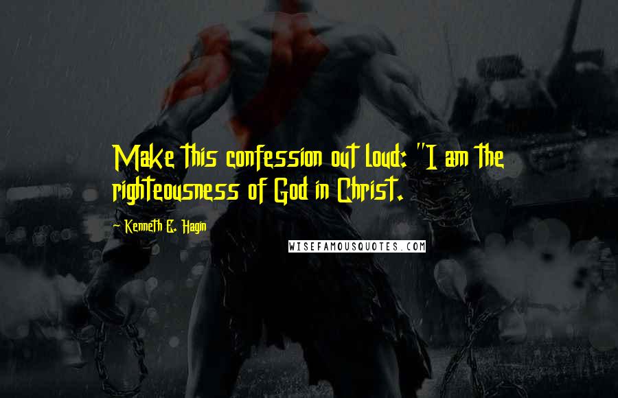 Kenneth E. Hagin quotes: Make this confession out loud: "I am the righteousness of God in Christ.
