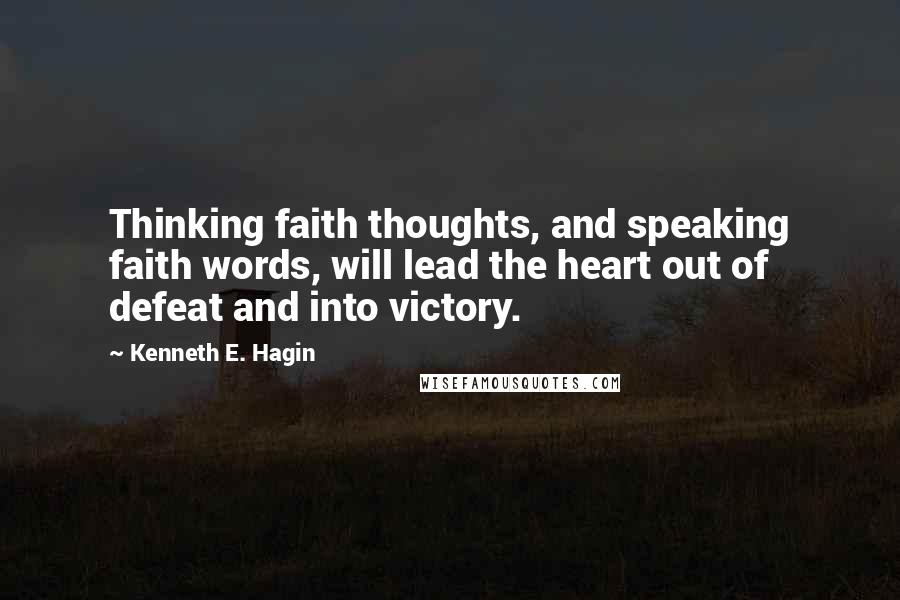 Kenneth E. Hagin quotes: Thinking faith thoughts, and speaking faith words, will lead the heart out of defeat and into victory. Kenneth E. Hagin quotes: Thinking faith thoughts, and speaking faith words, will lead the heart out of defeat and into victory.