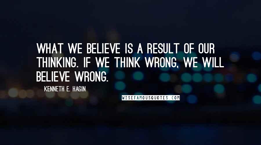 Kenneth E. Hagin quotes: What we believe is a result of our thinking. If we think wrong, we will believe wrong.