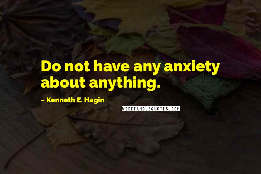 Kenneth E. Hagin quotes: Do not have any anxiety about anything.