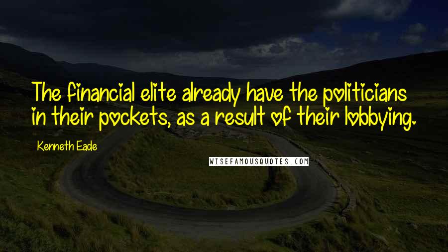 Kenneth Eade quotes: The financial elite already have the politicians in their pockets, as a result of their lobbying.