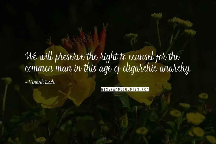 Kenneth Eade quotes: We will preserve the right to counsel for the common man in this age of oligarchic anarchy.