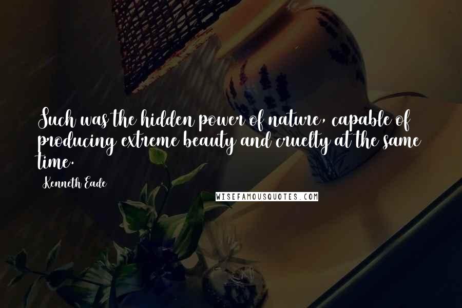 Kenneth Eade quotes: Such was the hidden power of nature, capable of producing extreme beauty and cruelty at the same time.
