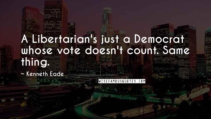 Kenneth Eade quotes: A Libertarian's just a Democrat whose vote doesn't count. Same thing.