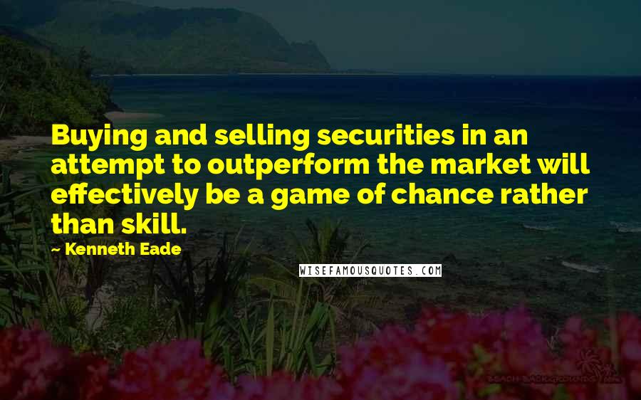 Kenneth Eade quotes: Buying and selling securities in an attempt to outperform the market will effectively be a game of chance rather than skill.