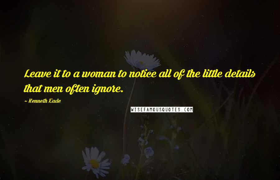 Kenneth Eade quotes: Leave it to a woman to notice all of the little details that men often ignore.