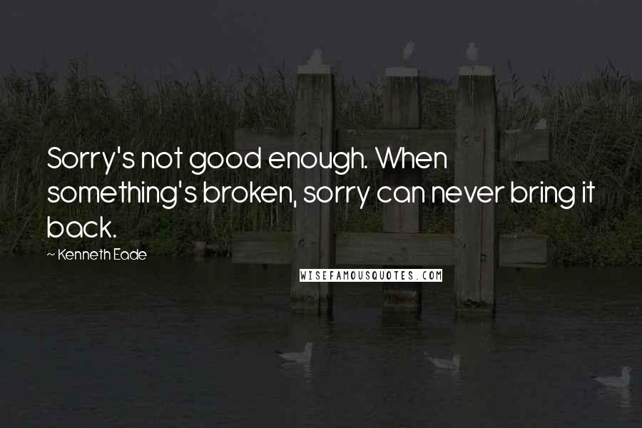 Kenneth Eade quotes: Sorry's not good enough. When something's broken, sorry can never bring it back.