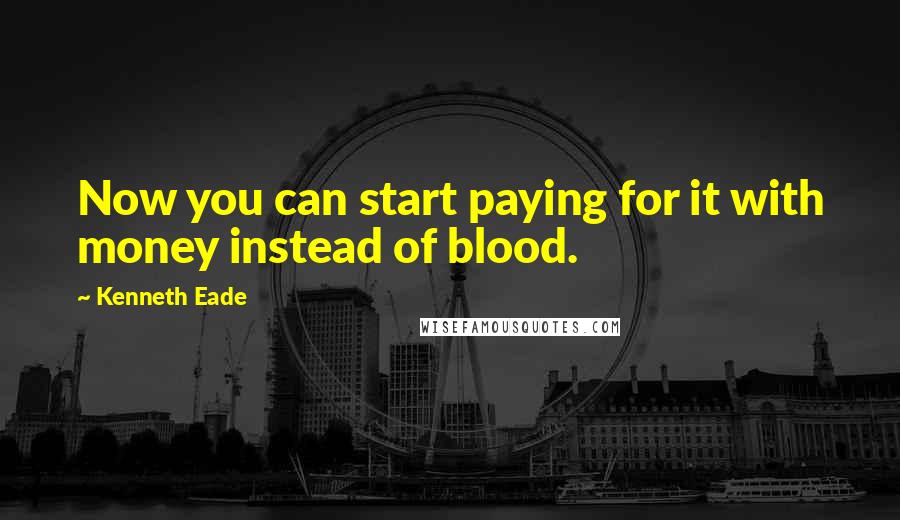 Kenneth Eade quotes: Now you can start paying for it with money instead of blood.