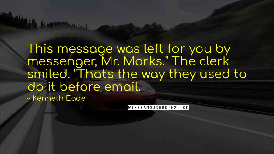 Kenneth Eade quotes: This message was left for you by messenger, Mr. Marks." The clerk smiled. "That's the way they used to do it before email.