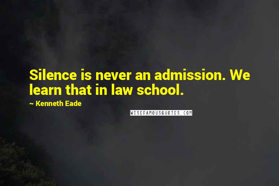 Kenneth Eade quotes: Silence is never an admission. We learn that in law school.