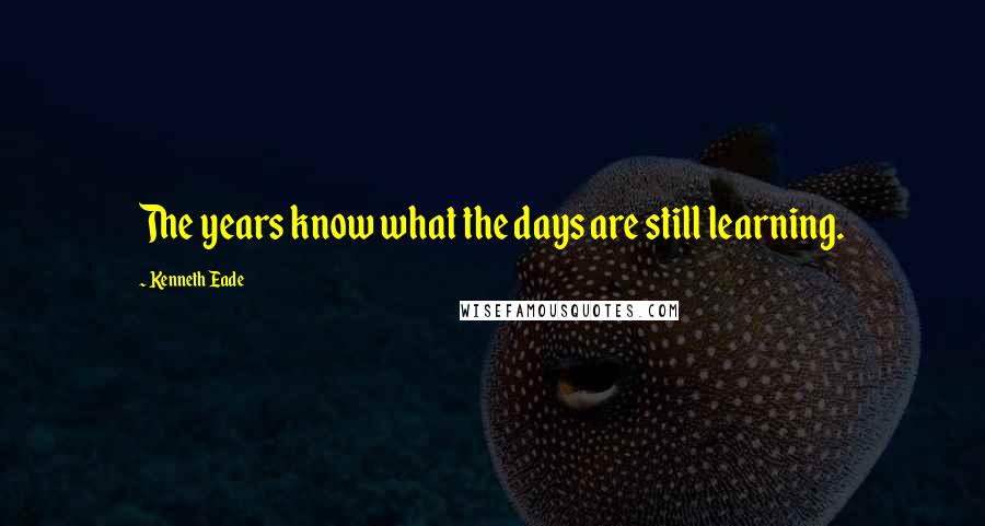 Kenneth Eade quotes: The years know what the days are still learning.