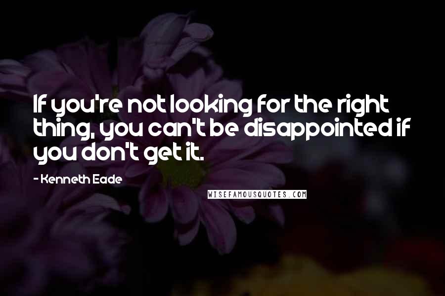 Kenneth Eade quotes: If you're not looking for the right thing, you can't be disappointed if you don't get it.
