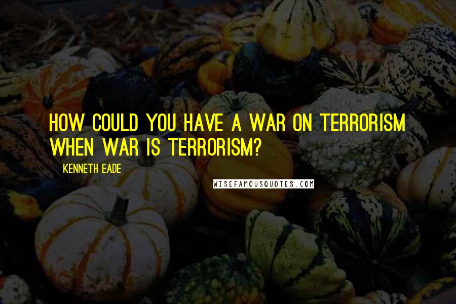 Kenneth Eade quotes: How could you have a war on terrorism when war is terrorism?