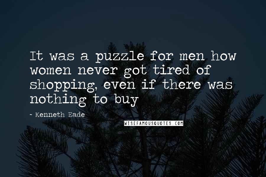 Kenneth Eade quotes: It was a puzzle for men how women never got tired of shopping, even if there was nothing to buy