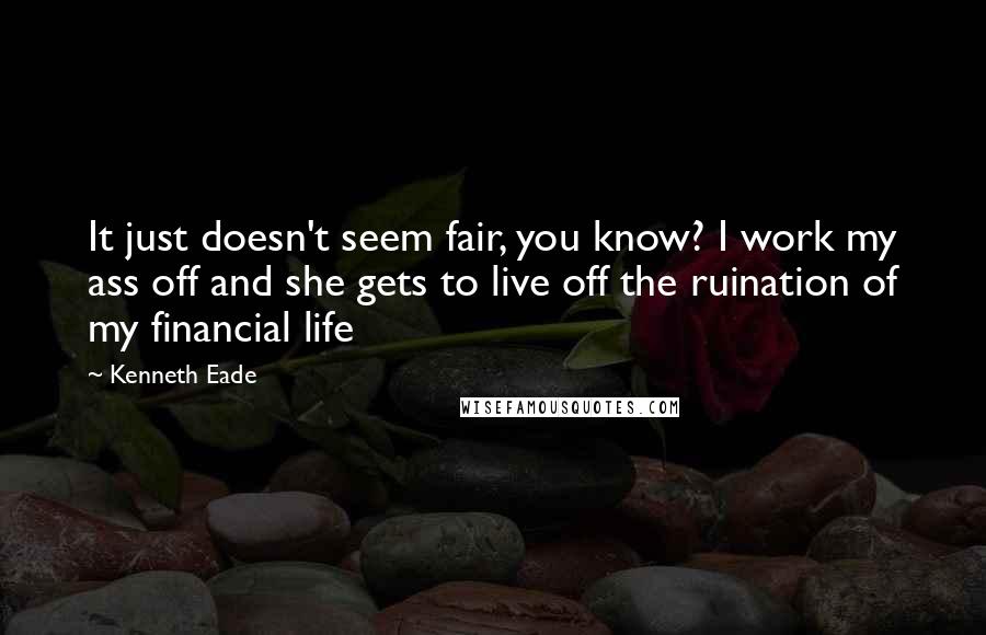 Kenneth Eade quotes: It just doesn't seem fair, you know? I work my ass off and she gets to live off the ruination of my financial life