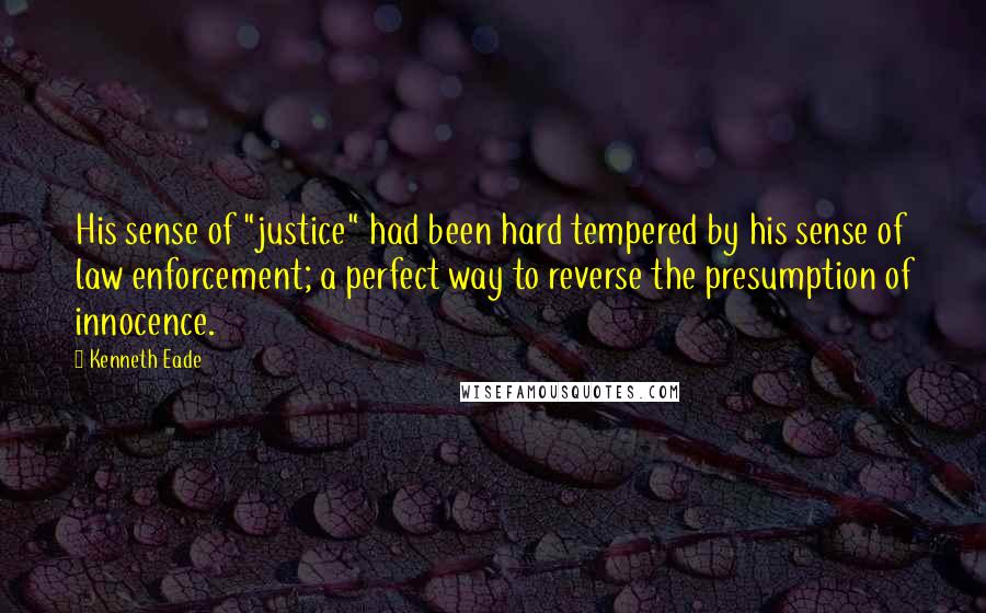 Kenneth Eade quotes: His sense of "justice" had been hard tempered by his sense of law enforcement; a perfect way to reverse the presumption of innocence.