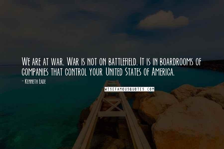 Kenneth Eade quotes: We are at war. War is not on battlefield. It is in boardrooms of companies that control your United States of America.