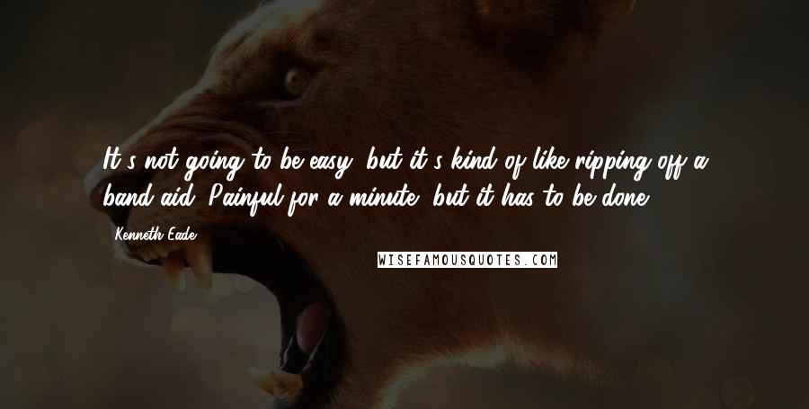 Kenneth Eade quotes: It's not going to be easy, but it's kind of like ripping off a band-aid. Painful for a minute, but it has to be done.