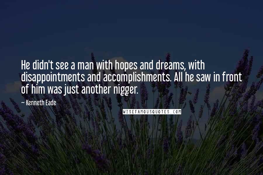 Kenneth Eade quotes: He didn't see a man with hopes and dreams, with disappointments and accomplishments. All he saw in front of him was just another nigger.