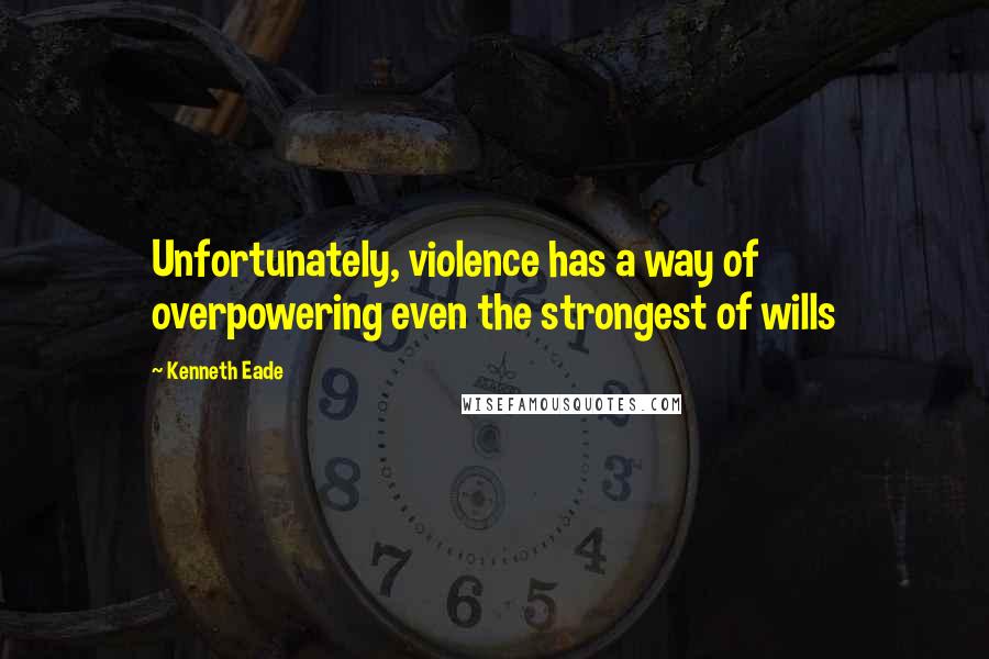Kenneth Eade quotes: Unfortunately, violence has a way of overpowering even the strongest of wills