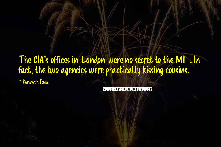 Kenneth Eade quotes: The CIA's offices in London were no secret to the MI6. In fact, the two agencies were practically kissing cousins.