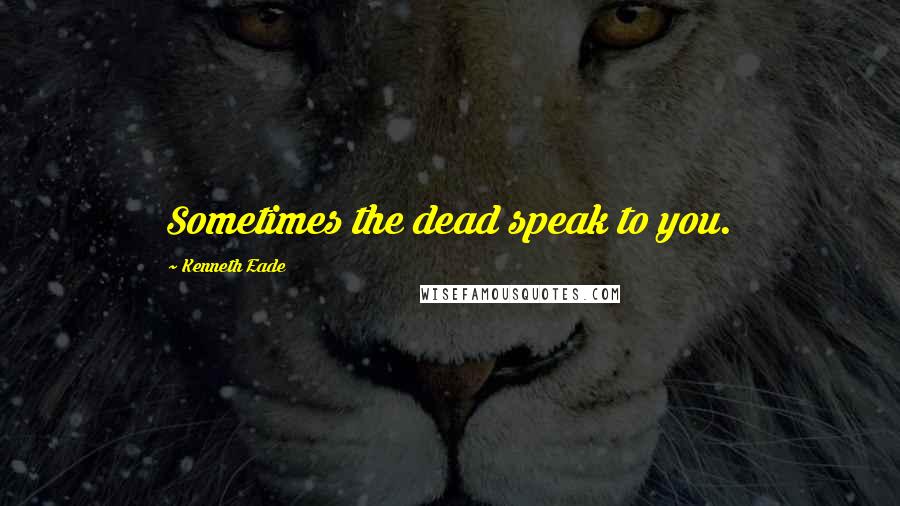 Kenneth Eade quotes: Sometimes the dead speak to you.