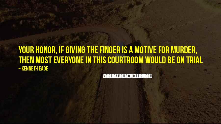 Kenneth Eade quotes: Your Honor, if giving the finger is a motive for murder, then most everyone in this courtroom would be on trial