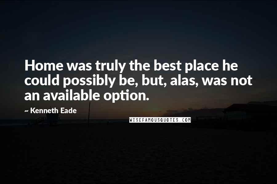 Kenneth Eade quotes: Home was truly the best place he could possibly be, but, alas, was not an available option.