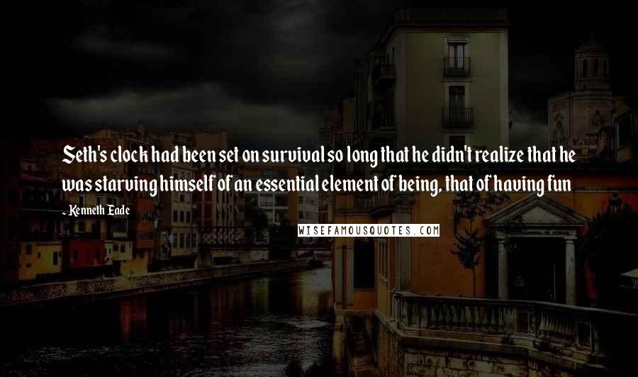 Kenneth Eade quotes: Seth's clock had been set on survival so long that he didn't realize that he was starving himself of an essential element of being, that of having fun