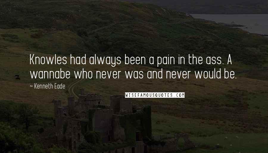 Kenneth Eade quotes: Knowles had always been a pain in the ass. A wannabe who never was and never would be.